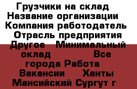 Грузчики на склад › Название организации ­ Компания-работодатель › Отрасль предприятия ­ Другое › Минимальный оклад ­ 25 000 - Все города Работа » Вакансии   . Ханты-Мансийский,Сургут г.